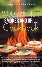 book Wood Pellet Smoker and Grill Cookbook: The Complete Guide for Your Barbecue. Lots of Tasty and Delicious Recipes, Teaching You the Best Techniques to Grill Everything, From Meat and Fish to Vegetable