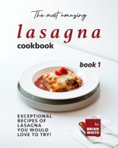 book The Most Amazing Lasagna Cookbook - Book 1: Exceptional Recipes of Lasagna You Would Love to Try! (The Complete Guide to All Lasagna Recipes)