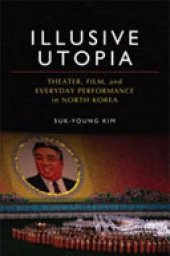 book Illusive utopia: theater, film, and everyday performance in North Korea