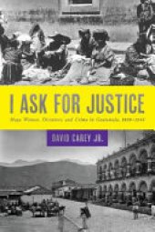 book I ask for justice: Maya women, dictators, and crime in Guatemala, 1898-1944