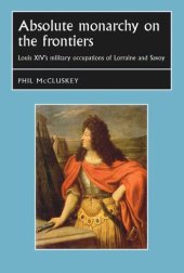 book Absolute monarchy on the frontiers: Louis XIV’s military occupations of Lorraine and Savoy