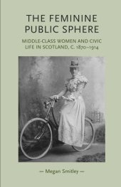 book The feminine public sphere: Middle–class women and civic life in Scotland, c. 1870–1914