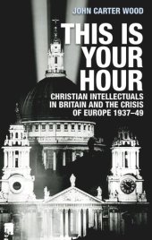 book This is your hour: Christian intellectuals in Britain and the Crisis of Europe, 1937–49