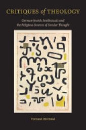 book Critiques of Theology: German-Jewish Intellectuals and the Religious Sources of Secular Thought