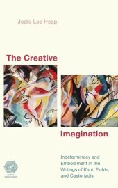 book The Creative Imagination: Indeterminacy and Embodiment in the Writings of Kant, Fichte, and Castoriadis (Social Imaginaries)