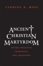 book Ancient Christian Martyrdom: Diverse Practices, Theologies, and Traditions