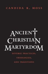 book Ancient Christian Martyrdom: Diverse Practices, Theologies, and Traditions (The Anchor Yale Bible Reference Library)