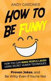 book How to Be Funny: How You Can Make People Laugh Using Secret Humor Techniques, Proven Jokes, and Be Witty Even If You’re Not (Social Intelligence)
