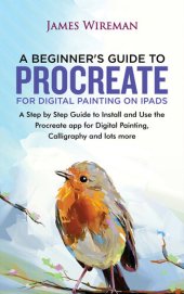 book A Beginners Guide to Procreate for Digital Painting on iPads: A Step by Step Guide to Install and Use the Procreate app for Digital Painting, Calligraphy and lots more
