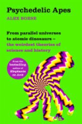 book Psychedelic Apes: From parallel universes to atomic dinosaurs – the weirdest theories of science and history