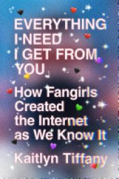 book Everything I Need I Get from You: How Fangirls Created the Internet as We Know It