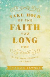 book Take Hold of the Faith You Long For: Let Go, Move Forward, Live Bold