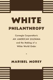 book White Philanthropy: Carnegie Corporation's An American Dilemma and the Making of a White World Order