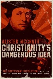 book Christianity's Dangerous Idea: The Protestant Revolution--A History from the Sixteenth Century to the Twenty-First