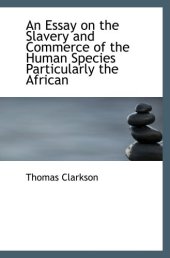 book An Essay on the Slavery and Commerce of the Human Species  Particularly the African: Translated from a Latin Dissertation  Which Was Honoured With the First Prize in the University of Cambridge, for the Year 1785, With Additions