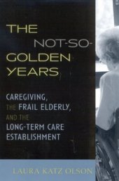 book The Not-So-Golden Years: Caregiving, the Frail Elderly, and the Long-Term Care Establishment