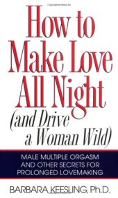 book How to Make Love All Night (and Drive Your Woman Wild) (And Drive a Woman Wild : Male Multiple Orgasm and Other Secrets for Prolonged Lovemaking)