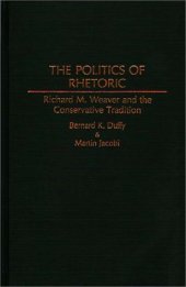 book The Politics of Rhetoric: Richard M. Weaver and the Conservative Tradition (Contributions in Philosophy)