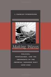 book Making Waves: Politics, Propaganda, and the Emergence of the Imperial Japanese Navy, 1868-1922