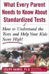 book What Every Parent Needs to Know about Standardized Tests: How to Understand the Tests and Help Your Kids Score High!