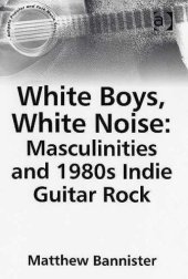 book White Boys, White Noise: Masculinities And 1980s Indie Guitar Rock (Ashgate Popular and Folk Music Series)