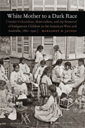 book White Mother to a Dark Race: Settler Colonialism, Maternalism, and the Removal of Indigenous Children in the American West and Australia, 1880-1940