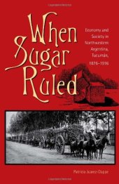 book When Sugar Ruled: Economy and Society in Northwestern Argentina, Tucuman, 1876-1916