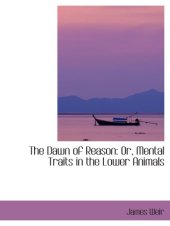 book The Dawn of Reason: Or, Mental Traits in the Lower Animals