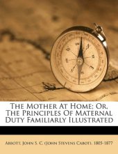 book The Mother At Home; Or, The Principles Of Maternal Duty Familiarly Illustrated