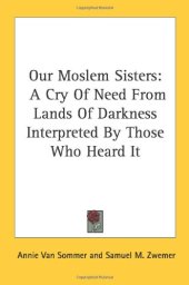 book Our Moslem Sisters: A Cry Of Need From Lands Of Darkness Interpreted By Those Who Heard It