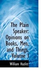 book The Plain Speaker: Opinions on Books, Men, and Things, Volume I