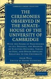 book The Ceremonies Observed in the Senate-House of the University of Cambridge: With the Forms of Proceeding to All Degrees, the Manner of Electing Officers, Tables of Fees, and Other Articles Relating to the University