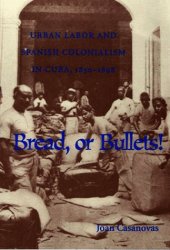 book Bread Or Bullets: Urban Labor and Spanish Colonialism in Cuba, 1850-1898 (Pitt Latin American Studies)