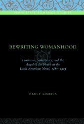 book Rewriting Womanhood: Feminism, Subjectivity, and the Angel of the House in the Latin American Novel, 1887-1903 (Penn Stat Romance Studies Series)