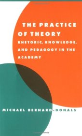 book The practice of theory: rhetoric, knowledge, and pedagogy in the academy