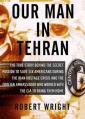 book Our Man in Tehran: The Truth Behind the Secret Mission to Save Six Americans during the Iran Hostage Crisis and the Ambassador Who Worked with the CIA to Bring Them Home