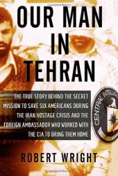 book Our Man in Tehran: The Truth Behind the Secret Mission to Save Six Americans during the Iran Hostage Crisis and the Ambassador Who Worked with the CIA to Bring Them Home