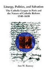 book Liturgy, politics, and salvation: the Catholic League in Paris and the nature of Catholic reform, 1540-1630