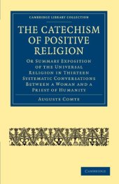 book The Catechism of Positive Religion: Or Summary Exposition of the Universal Religion in Thirteen Systematic Conversations between a Woman and a Priest of Humanity