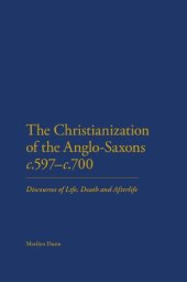 book The Christianization of the Anglo-Saxons, c. 597-700: Discourses of Life, Death and Afterlife