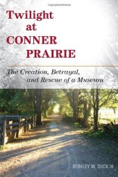 book Twilight at Conner Prairie: The Creation, Betrayal, and Rescue of a Museum  