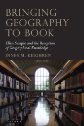 book Bringing Geography to Book: Ellen Semple and the Reception of Geographical Knowledge (Tauris Historical Geography Series)