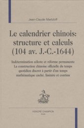 book Le calendrier chinois: structure et calculs, 104 av. JC-1644 : indétermination céleste et réforme permanente: la construction chinoise officielle du temps quotidien discret à partir d'un temps mathématique caché, linéaire et continu