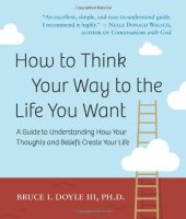 book How to Think Your Way to the Life You Want: A Guide to Understanding How Your Thoughts and Beliefs Create Your Life