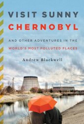 book Visit Sunny Chernobyl: And Other Adventures in the World's Most Polluted Places