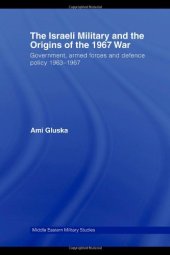 book The Israeli Military and the Origins of the 1967 War: Government, Armed Forces and Defence Policy 1963-67