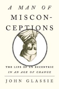 cover of the book A Man of Misconceptions: The Life of an Eccentric in an Age of Change