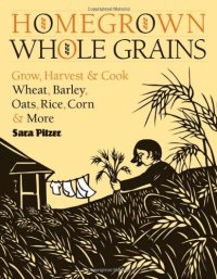 cover of the book Homegrown Whole Grains: Grow, Harvest, and Cook Wheat, Barley, Oats, Rice, Corn and More