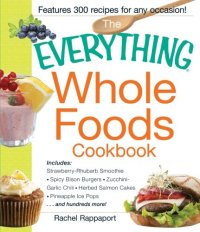 cover of the book The Everything Whole Foods Cookbook: Includes: Strawberry Rhubarb Smoothie, Spicy Bison Burgers, Zucchini-Garlic Chili, Herbed Salmon Cakes, Pineapple Ice Pops ...and hundreds more!