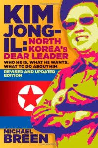 cover of the book Kim Jong-Il, North Korea's Dear Leader: Who He is, What He Wants, What to Do About Him, Revised & Updated Edition